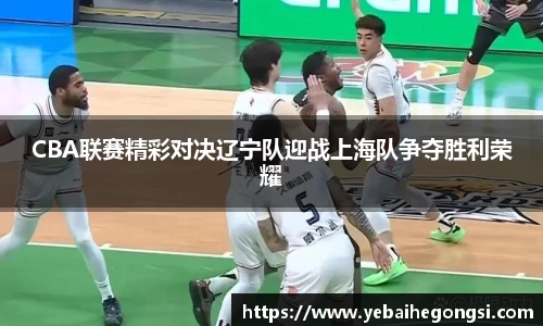 CBA联赛精彩对决辽宁队迎战上海队争夺胜利荣耀
