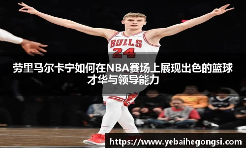 劳里马尔卡宁如何在NBA赛场上展现出色的篮球才华与领导能力