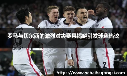 罗马与切尔西的激烈对决赛果揭晓引发球迷热议