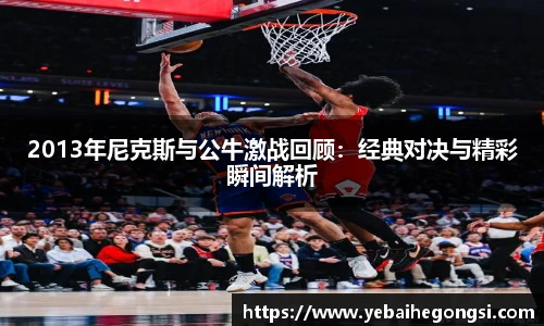 2013年尼克斯与公牛激战回顾：经典对决与精彩瞬间解析
