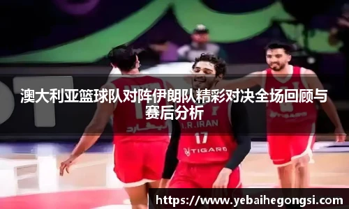 澳大利亚篮球队对阵伊朗队精彩对决全场回顾与赛后分析