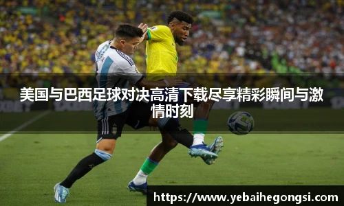 美国与巴西足球对决高清下载尽享精彩瞬间与激情时刻