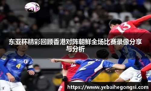 东亚杯精彩回顾香港对阵朝鲜全场比赛录像分享与分析