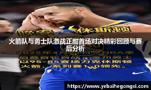 火箭队与勇士队激战正酣首场对决精彩回顾与赛后分析