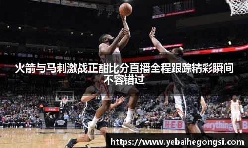 火箭与马刺激战正酣比分直播全程跟踪精彩瞬间不容错过
