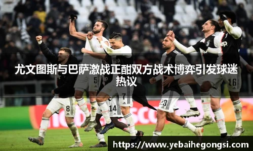 尤文图斯与巴萨激战正酣双方战术博弈引发球迷热议